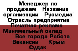 Менеджер по продажам › Название организации ­ Русмедиа › Отрасль предприятия ­ Печатная реклама › Минимальный оклад ­ 30 000 - Все города Работа » Вакансии   . Крым,Судак